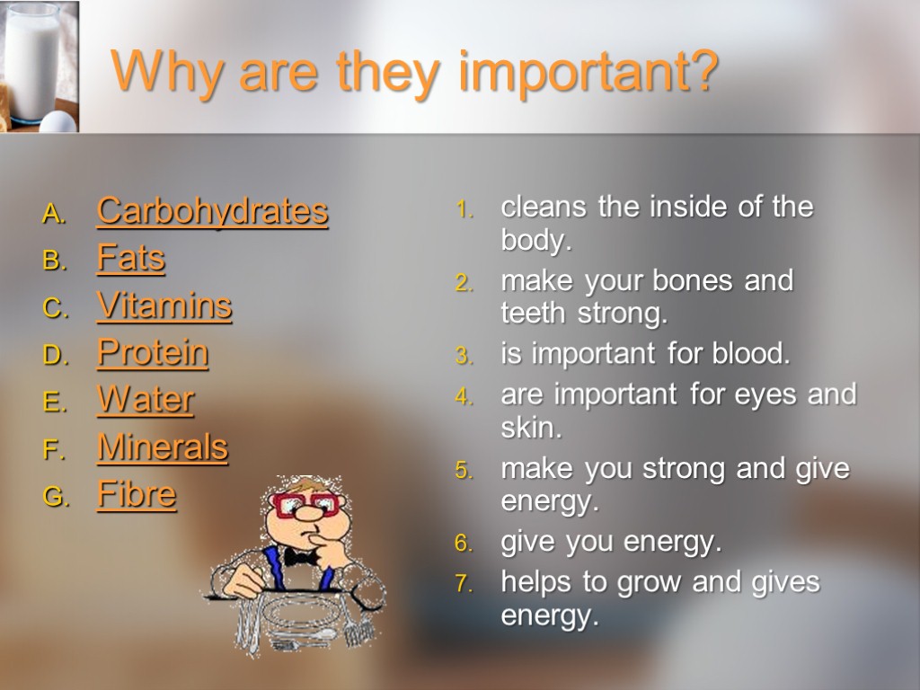 Why are they important? Carbohydrates Fats Vitamins Protein Water Minerals Fibre cleans the inside